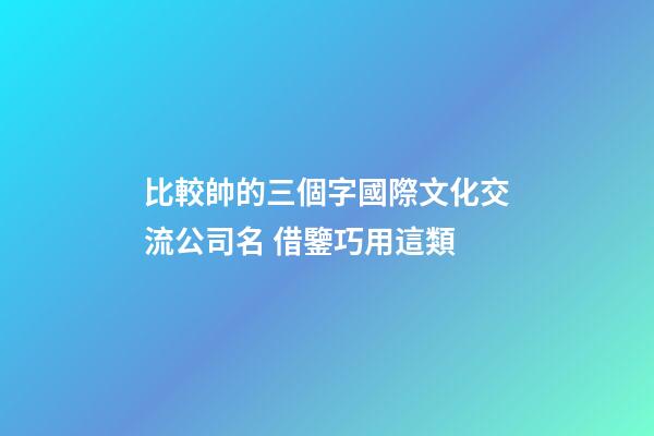 比較帥的三個字國際文化交流公司名 借鑒巧用這類-第1張-公司起名-玄機派